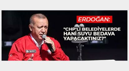 ERDOĞAN "CHP'Lİ BELEDİYELERDE HANİ SUYU BEDAVA YAPACAKTINIZ?"