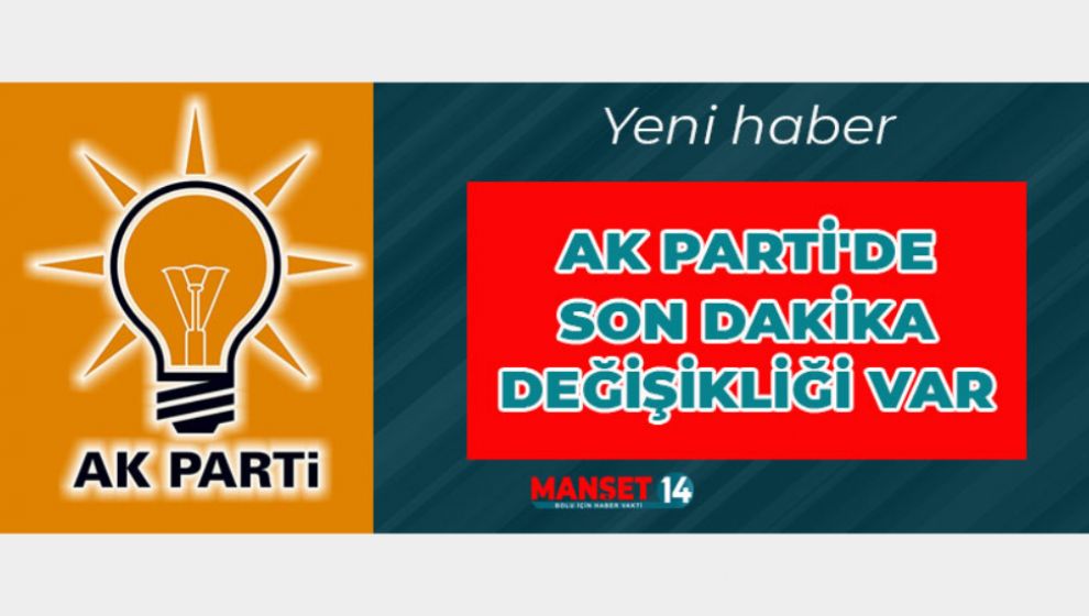 AK PARTİ'DE SON DAKİKA DEĞİŞİKLİĞİ VAR