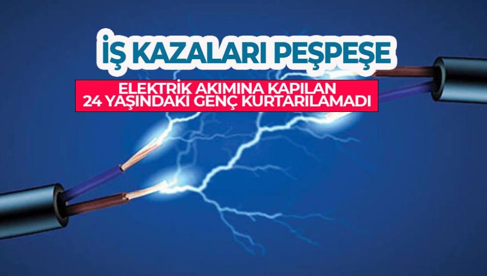 ELEKTRİK AKIMINA KAPILAN 24 YAŞINDAKİ GENÇ KURTARILAMADI