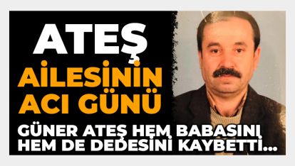 GÜNER ATEŞ AYNI GÜN HEM BABASINI HEM DE DEDESİNİ KAYBETTİ