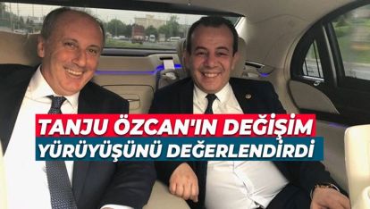 İNCE TANJU ÖZCAN'IN DEĞİŞİM YÜRÜYÜŞÜNÜ DEĞERLENDİRDİ