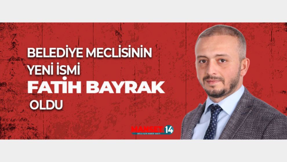 BELEDİYE MECLİSİNİN YENİ İSMİ FATİH BAYRAK OLDU