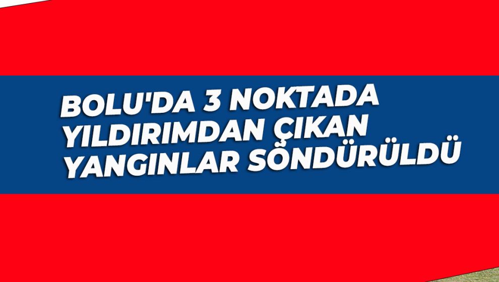 BOLU'DA 3 NOKTADA YILDIRIMDAN ÇIKAN YANGINLAR SÖNDÜRÜLDÜ