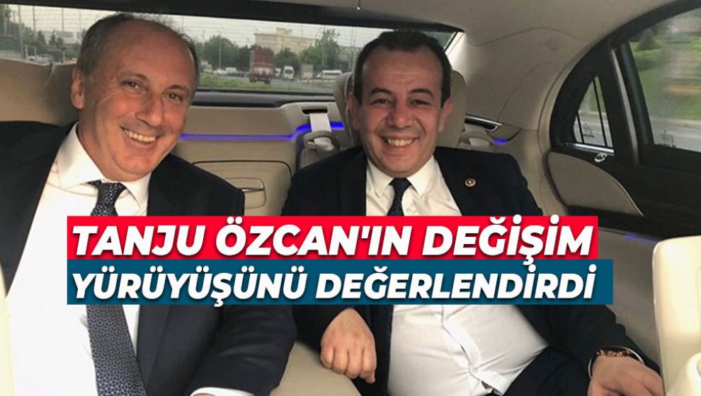 İNCE TANJU ÖZCAN'IN DEĞİŞİM YÜRÜYÜŞÜNÜ DEĞERLENDİRDİ