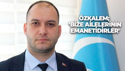 ÖZKALEM; ‘BİZE AİLELERİNİN EMANETİDİRLER'