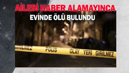 AİLESİNİN HABER ALAMADIĞI KİŞİ EVİNDE ÖLÜ BULUNDU