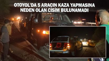 OTOYOL'DA 5 ARACIN KAZA YAPMASINA NEDEN OLAN CİSİM BULUNAMADI