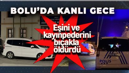 BOLU'DA KANLI GECE. EŞİNİ VE KAYINPEDERİNİ BIÇAKLA ÖLDÜRDÜ