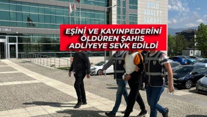 EŞİNİ VE KAYINPEDERİNİ ÖLDÜREN ŞAHIS ADLİYEYE SEVK EDİLDİ