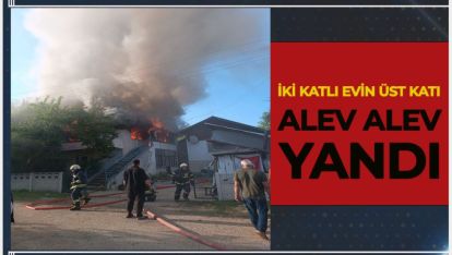 İKİ KATLI EVİN ÜST KATI ALEV ALEV YANDI