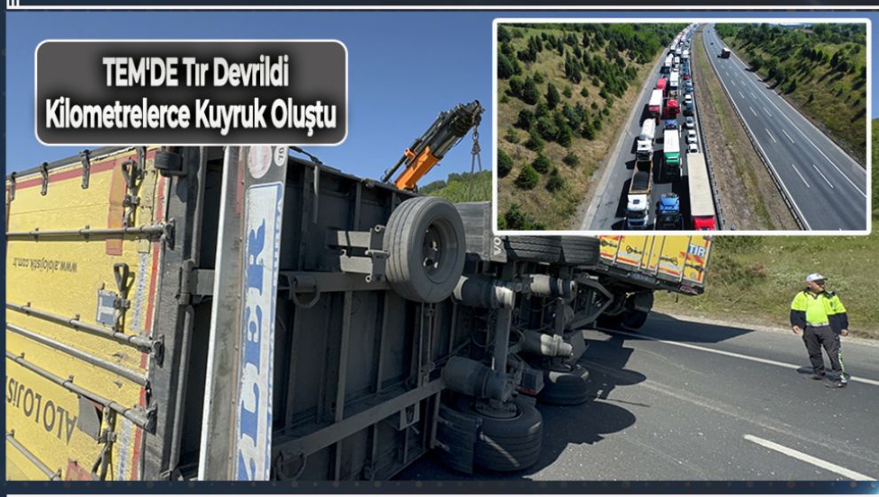 TEM'DE TIR DEVRİLDİ, KİLOMETRELERCE KUYRUK OLUŞTU