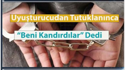 UYUŞTURUCUDAN TUTUKLANINCA “BENİ KANDIRDILAR” DEDİ