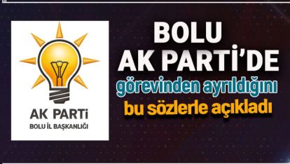 BOLU AK PARTİDE GÖREVDEN AYRILDIĞINI BU SÖZLERLE AÇIKLADI