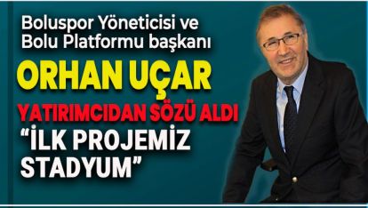 UÇAR "YENİ YATIRIMCININ İLK PRPOJESİ STADYUM OLACAK!"