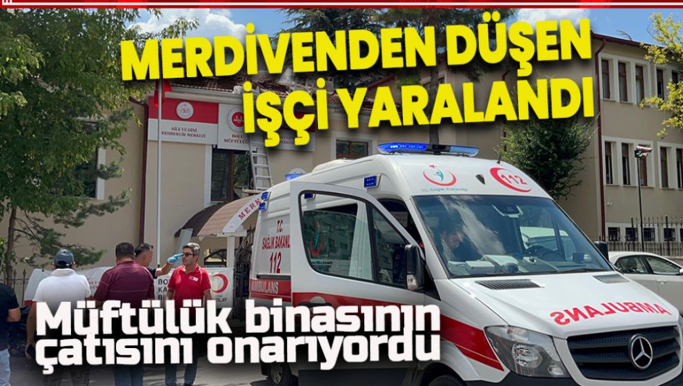 MÜFTÜLÜK BİNASININ ÇATISINI TAMİR EDEN İŞÇİ MERDİVENDEN DÜŞTÜ