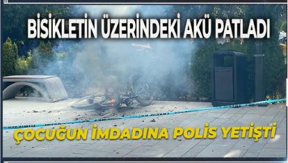 BİSİKLETİN ÜZERİNDEKİ AKÜ PATLADI: ÇOCUĞUN İMDADINA POLİS YETİŞTİ