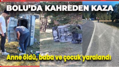 BOLU'DA KAHREDEN KAZA: ANNE ÖLDÜ, BABA VE ÇOCUK YARALANDI