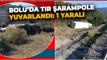 BOLU'DA TIR ŞARAMPOLE YUVARLANDI: 1 YARALI