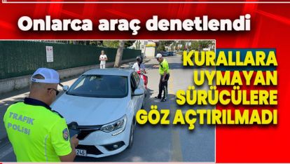 KURALLARA UYMAYAN SÜRÜCÜLERE GÖZ AÇTIRILMADI