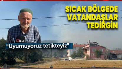 SICAK BÖLGEDE VATANDAŞLAR "GECE GÜNDÜZ TETİKTEYİZ, UYUYAMIYORUZ"