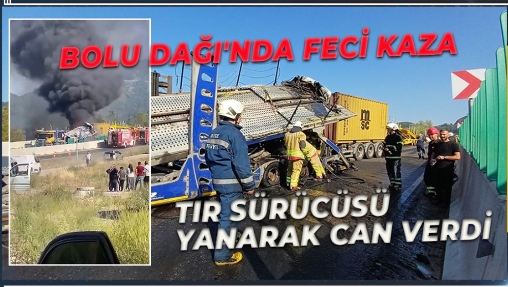 BOLU DAĞI'NDA FECİ KAZA: TIR SÜRÜCÜSÜ YANARAK CAN VERDİ