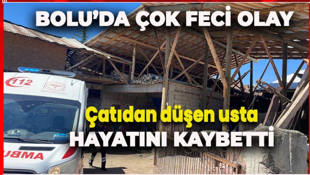 BOLU'DA ÇOK FECİ OLAY. ÇATIDAN DÜŞEN USTA HAYATINI KAYBETTİ