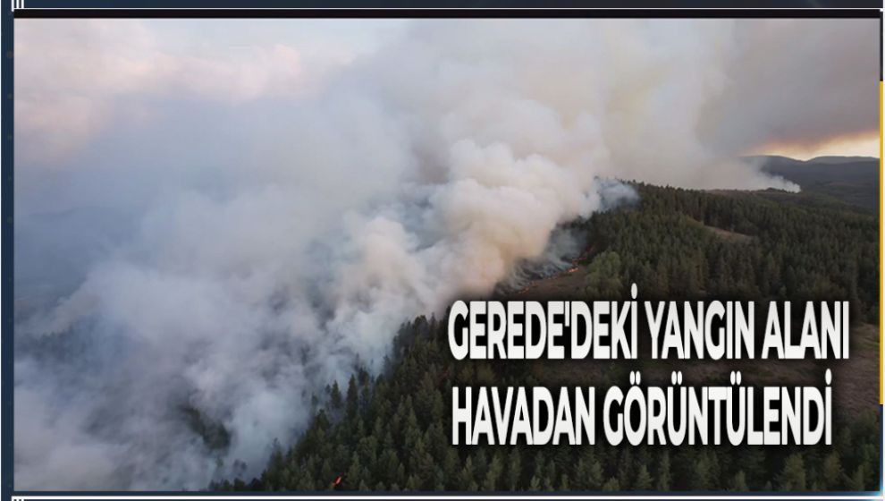 GEREDE'DEKİ YANGIN ALANI HAVADAN GÖRÜNTÜLENDİ