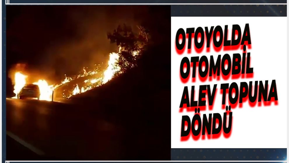 OTOYOLDA OTOMOBİL ALEV TOPUNA DÖNDÜ