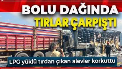 BOLU DAĞINDA TIRLAR ÇARPIŞTI, LPG YÜKLÜ TIRDA YANGIN ÇIKTI