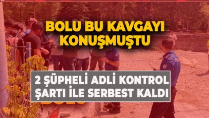 BOLU'DA Kİ O KAVGANIN ŞÜPHELİLERİ ADLİ KONTROL ŞARTIYLA SERBEST BIRAKILDI