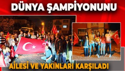 DÜNYA ŞAMPİYONU  EVİNİN ÖNÜNDE ALKIŞLARLA KARŞILANDI