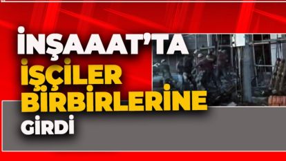 İNŞAAT İŞÇİLERİ SOPA, KÜREK VE DEMİRLERLE BİRBİRLERİNE GİRDİ