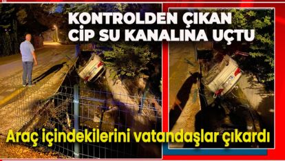 KONTROLDEN ÇIKAN CİP SU KANALINA UÇTU