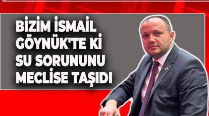 BİZİM İSMAİL GÖYNÜK'TE Kİ SU SORUNUNU MECLİSE TAŞIDI