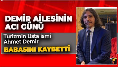 USTA TURİZMCİ AHMET DEMİR'İN ACI GÜNÜ