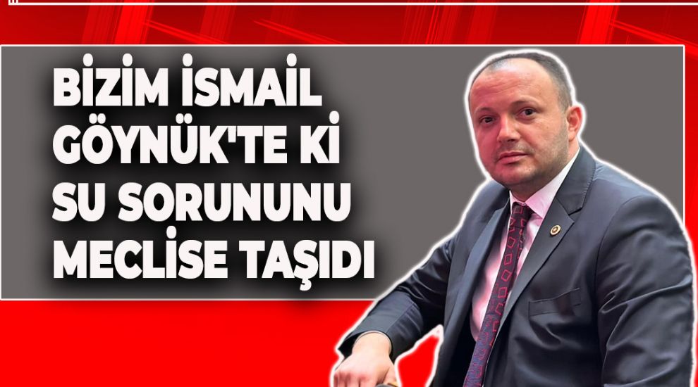 BİZİM İSMAİL GÖYNÜK'TE Kİ SU SORUNUNU MECLİSE TAŞIDI