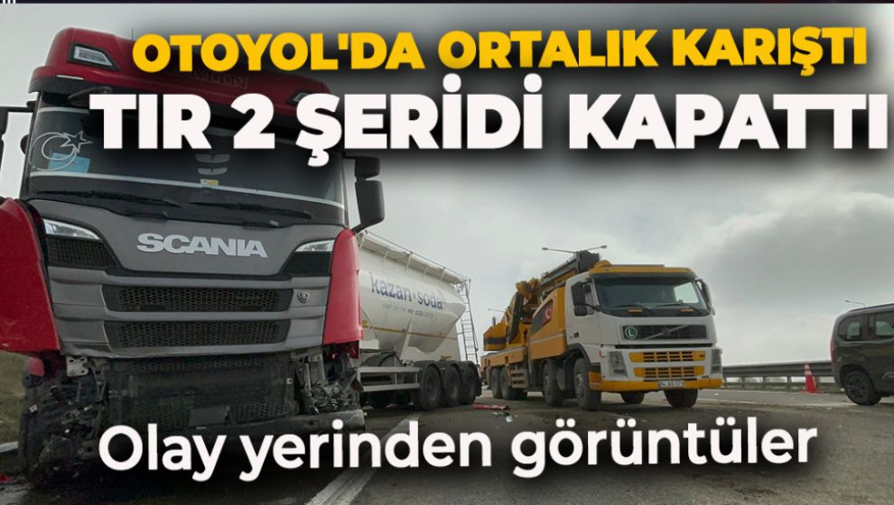 OTOYOL'DA ORTALIK KARIŞTI. TIR 2 ŞERİDİ BİRDEN KAPATTI