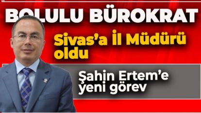 BOLULU BÜROKRAT SİVAS'A İL MÜDÜRÜ OLDU