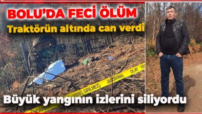 BÜYÜK YANGININ İZLERİNİ SİLİYORDU, TRAKTÖRÜN ALTINDA KALDI