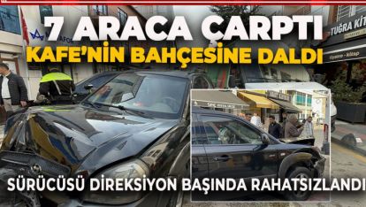 DİREKSİYON BAŞINDA RAHATSIZLANINCA 7 ARACA ÇARPTI, KAFEYE DALDI