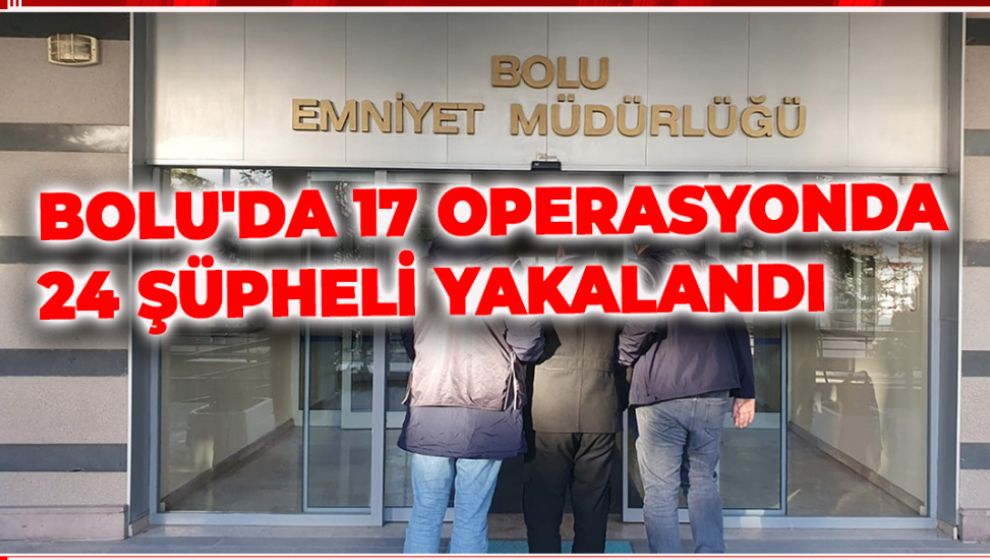 BOLU'DA 17 OPERASYONDA 24 ŞÜPHELİ YAKALANDI