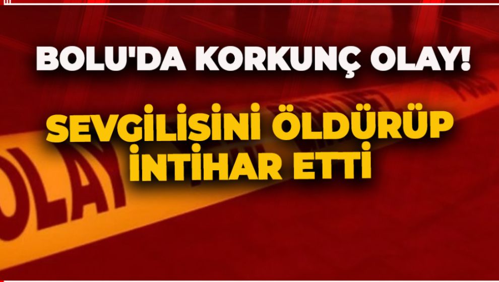 BOLU'DA KORKUNÇ OLAY! SEVGİLİSİNİ ÖLDÜRÜP İNTİHAR ETTİ