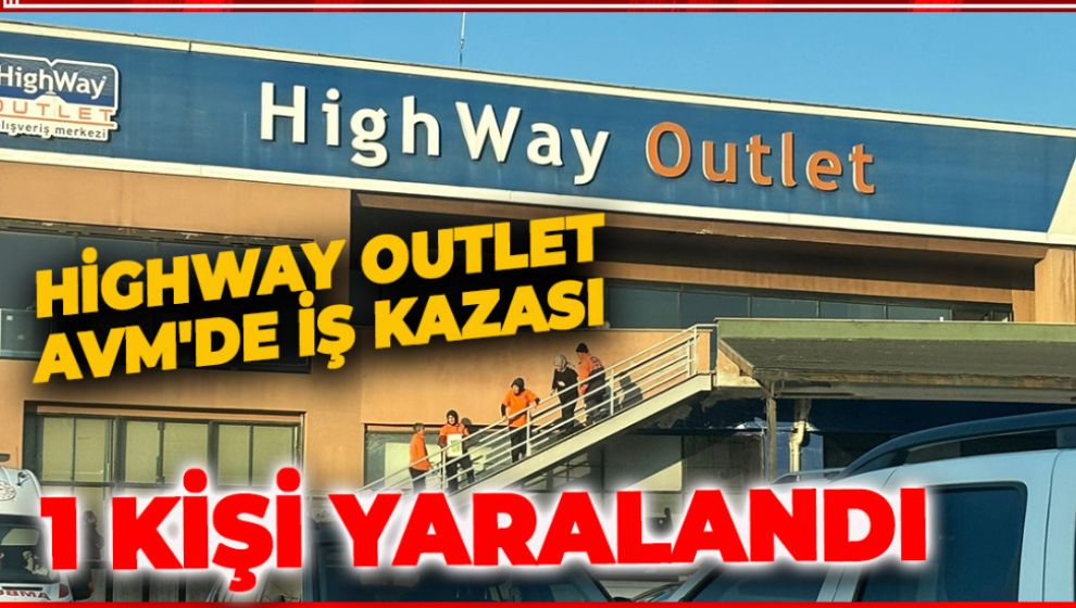 HİGHWAY OUTLET AVM'DE İŞ KAZASI: 1 YARALI