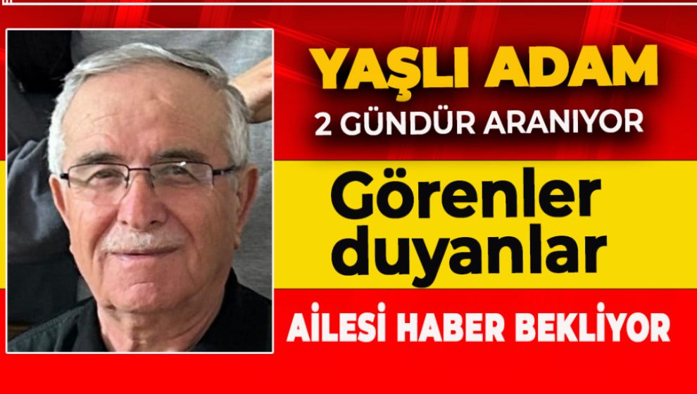 YAŞLI ADAMDAN 2 GÜNDÜR HABER ALINAMIYOR!