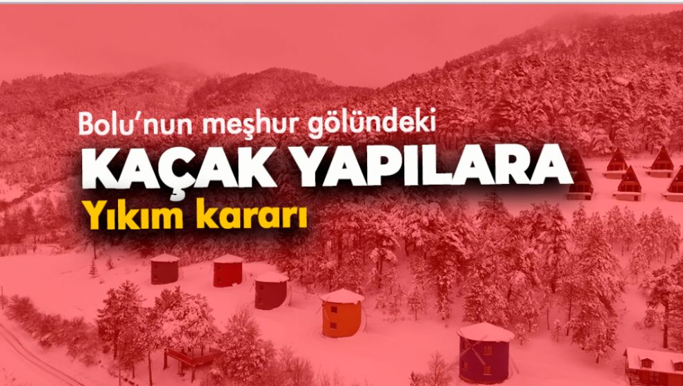 BOLU'NUN MEŞHUR GÖLÜNDE KAÇAK YAPILARA YIKIM KARARI