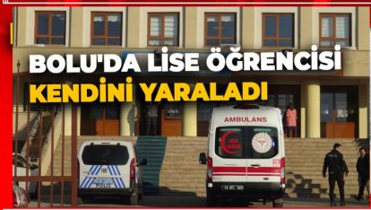 BOLU'DA LİSE ÖĞRENCİSİ KENDİNİ YARALADI