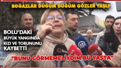 BÜYÜK YANGINDA KIZI VE TORUNUNU KAYBETTİ "BUNU GÖRMEMELİYDİM BU YAŞTA"