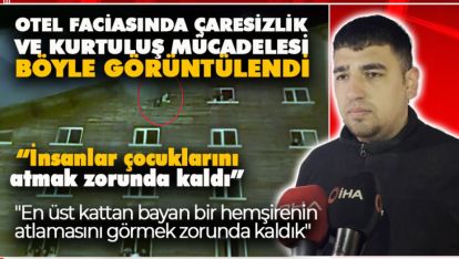 OTEL FACİASINDA ÇARESİZLİK VE KURTULUŞ MÜCADELESİ BÖYLE GÖRÜNTÜLENDİ