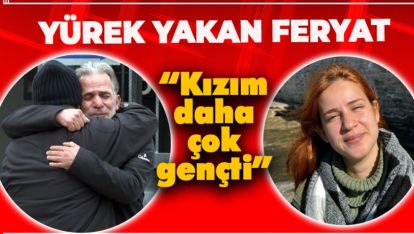 YÜREK YAKAN FERYAT “KIZIM DAHA ÇOK GENÇTİ”