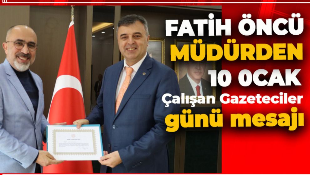 MÜDÜR ÖNCÜ'DEN 10 OCAK ÇALIŞAN GAZETECİLER GÜNÜ MESAJI